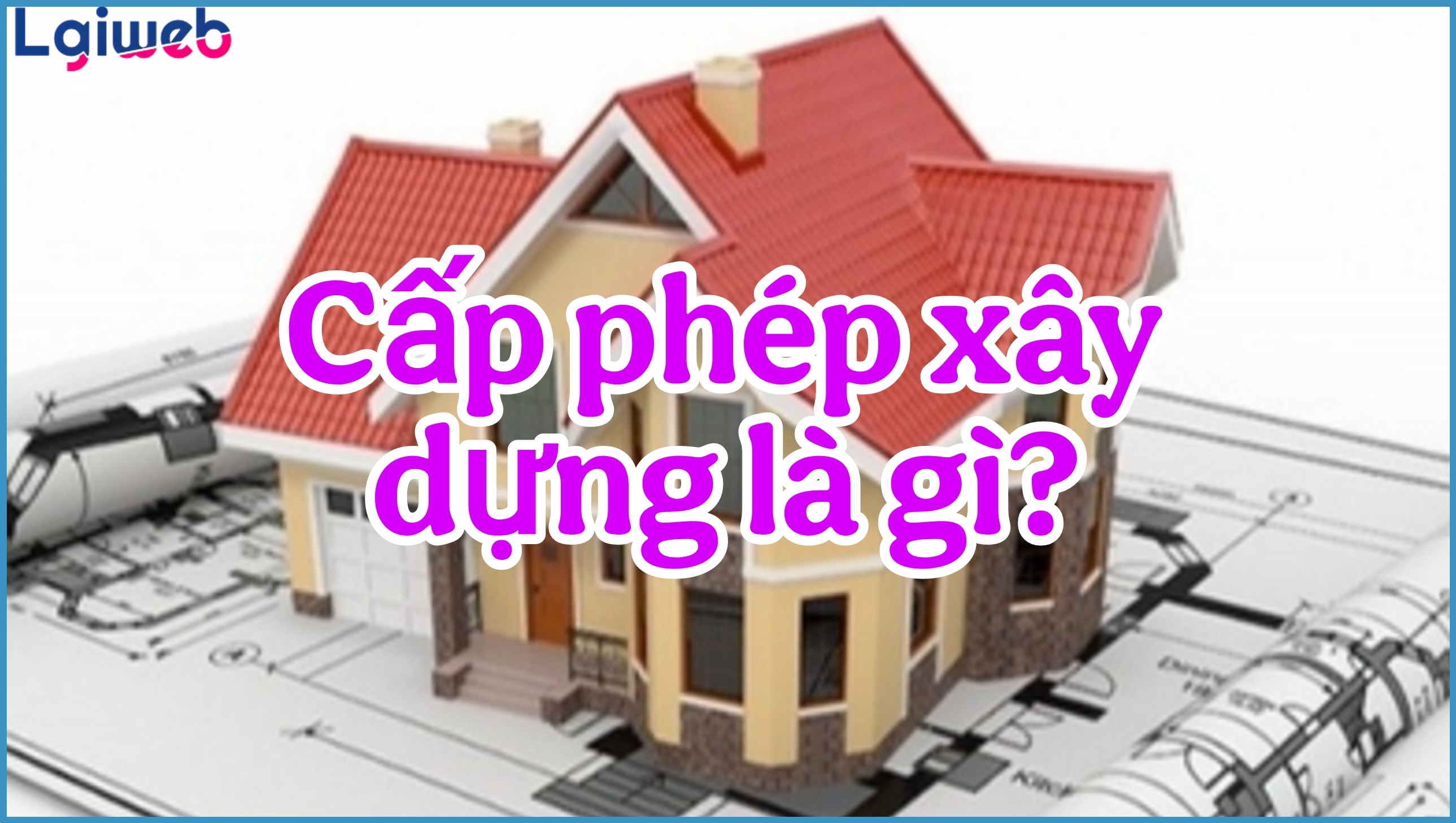 Cấp phép xây dựng là gì? Cấp phép xây dựng là gì?